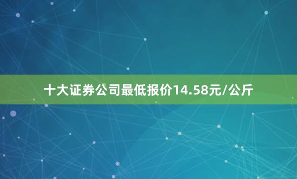 十大证券公司最低报价14.58元/公斤