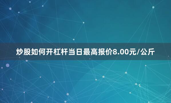 炒股如何开杠杆当日最高报价8.00元/公斤