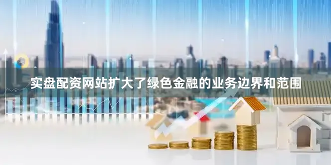 实盘配资网站扩大了绿色金融的业务边界和范围