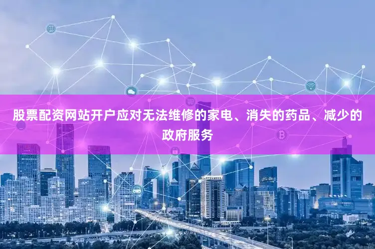 股票配资网站开户应对无法维修的家电、消失的药品、减少的政府服务
