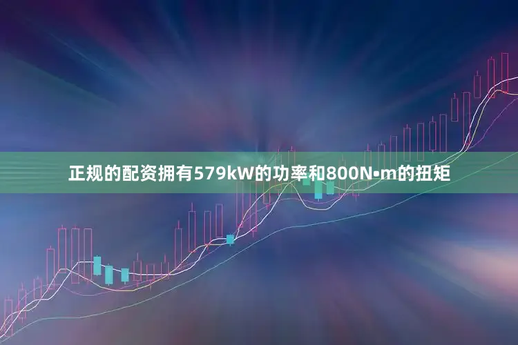 正规的配资拥有579kW的功率和800N•m的扭矩