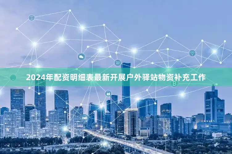 2024年配资明细表最新开展户外驿站物资补充工作