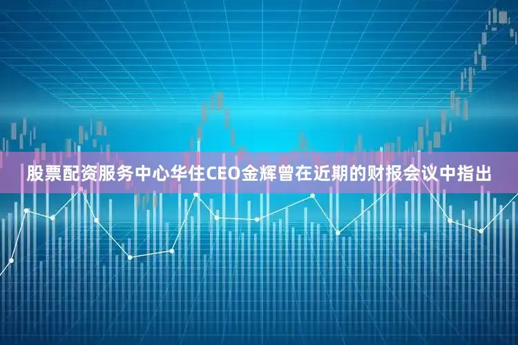 股票配资服务中心华住CEO金辉曾在近期的财报会议中指出