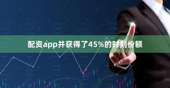 配资app并获得了45%的时刻份额