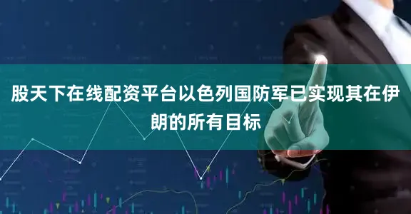 股天下在线配资平台以色列国防军已实现其在伊朗的所有目标