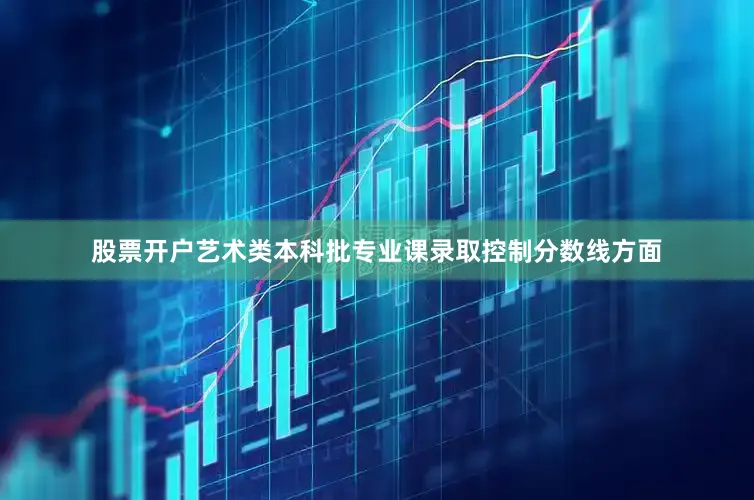 股票开户艺术类本科批专业课录取控制分数线方面