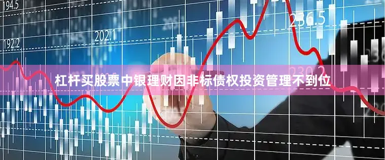 杠杆买股票中银理财因非标债权投资管理不到位
