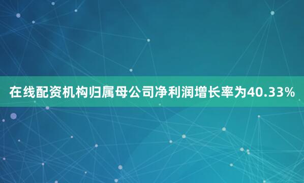 在线配资机构归属母公司净利润增长率为40.33%