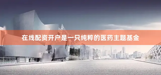 在线配资开户是一只纯粹的医药主题基金
