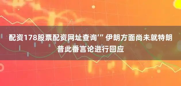 配资178股票配资网址查询’”伊朗方面尚未就特朗普此番言论进行回应