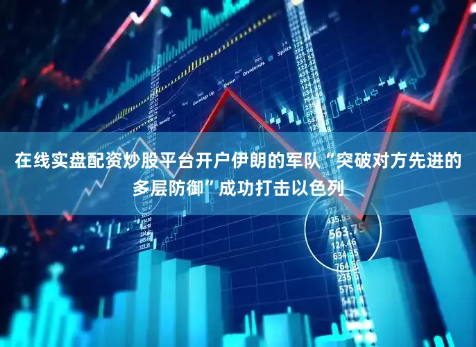 在线实盘配资炒股平台开户伊朗的军队“突破对方先进的多层防御”成功打击以色列