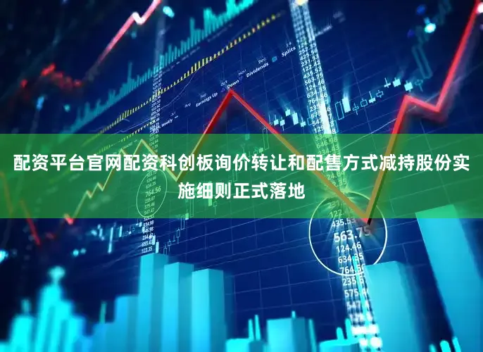 配资平台官网配资科创板询价转让和配售方式减持股份实施细则正式落地