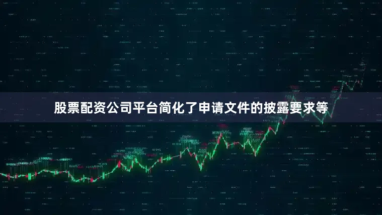 股票配资公司平台简化了申请文件的披露要求等
