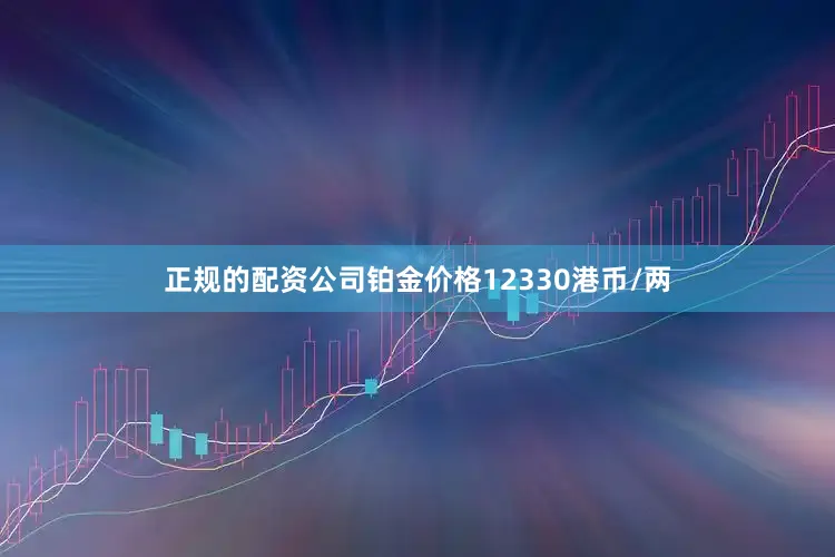 正规的配资公司铂金价格12330港币/两