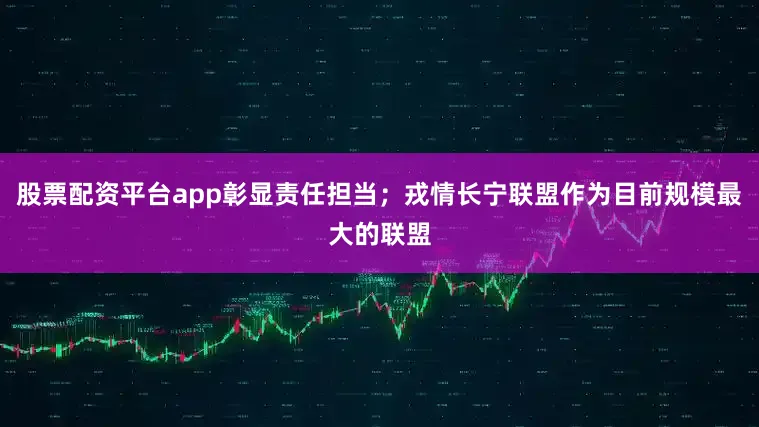 股票配资平台app彰显责任担当；戎情长宁联盟作为目前规模最大的联盟