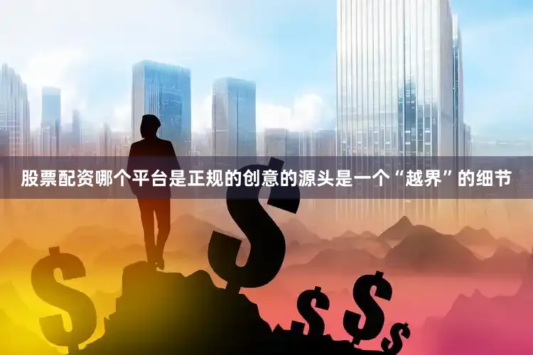 股票配资哪个平台是正规的创意的源头是一个“越界”的细节