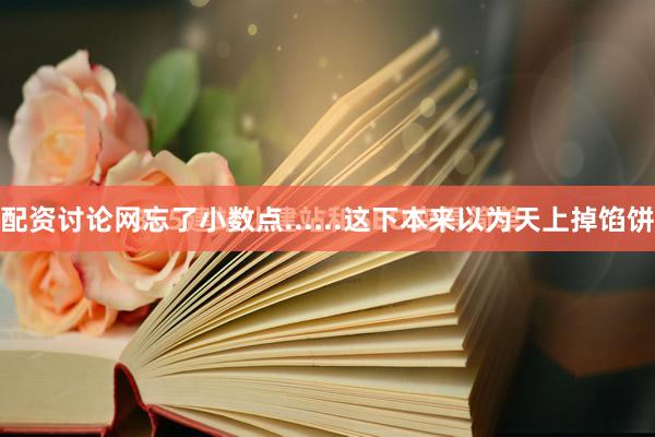 配资讨论网忘了小数点......这下本来以为天上掉馅饼