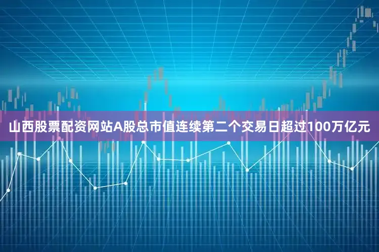 山西股票配资网站A股总市值连续第二个交易日超过100万亿元