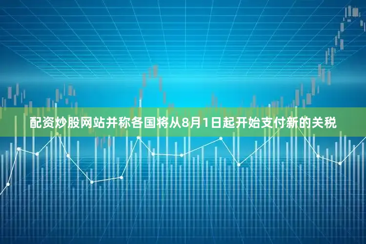 配资炒股网站并称各国将从8月1日起开始支付新的关税