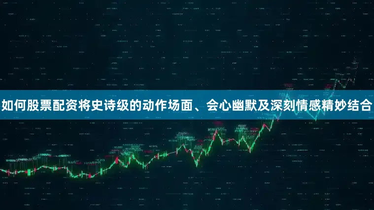 如何股票配资将史诗级的动作场面、会心幽默及深刻情感精妙结合