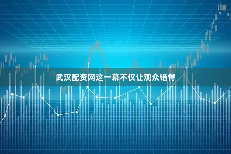 武汉配资网这一幕不仅让观众错愕