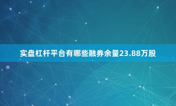 实盘杠杆平台有哪些融券余量23.88万股
