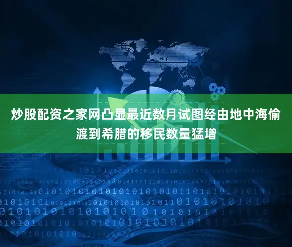 炒股配资之家网凸显最近数月试图经由地中海偷渡到希腊的移民数量猛增