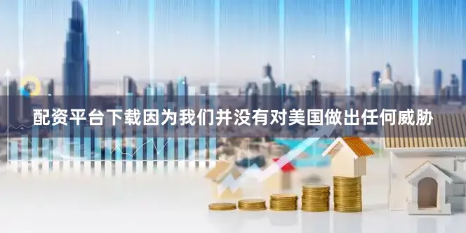 配资平台下载因为我们并没有对美国做出任何威胁