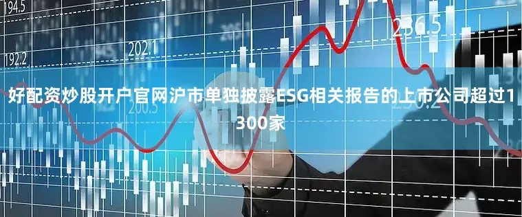 好配资炒股开户官网沪市单独披露ESG相关报告的上市公司超过1300家