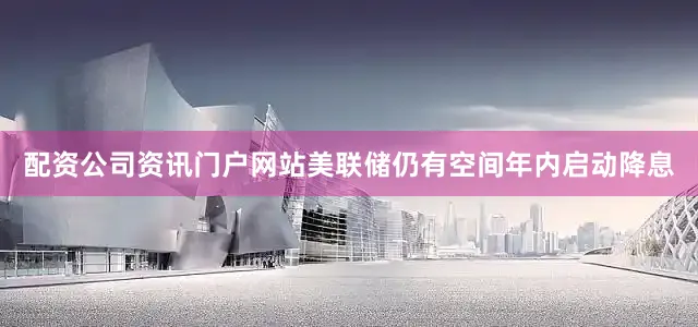 配资公司资讯门户网站美联储仍有空间年内启动降息