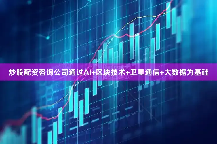 炒股配资咨询公司通过AI+区块技术+卫星通信+大数据为基础