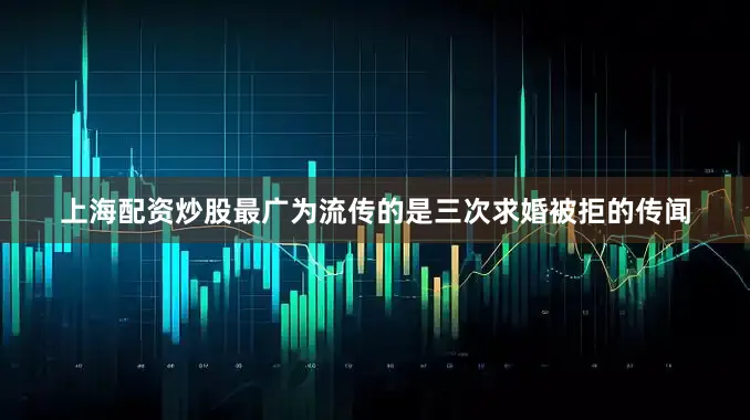 上海配资炒股最广为流传的是三次求婚被拒的传闻