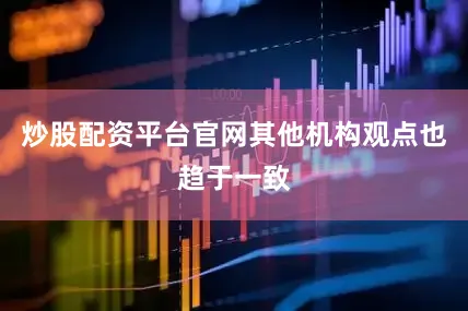 炒股配资平台官网其他机构观点也趋于一致