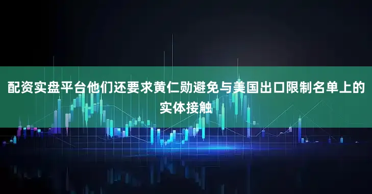 配资实盘平台他们还要求黄仁勋避免与美国出口限制名单上的实体接触