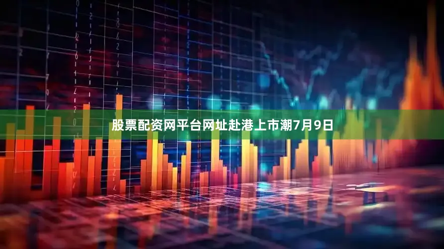 股票配资网平台网址　　赴港上市潮　　7月9日