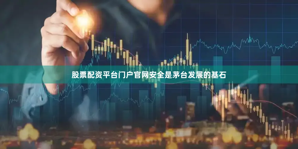 股票配资平台门户官网安全是茅台发展的基石