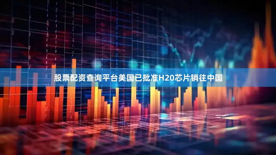 股票配资查询平台美国已批准H20芯片销往中国