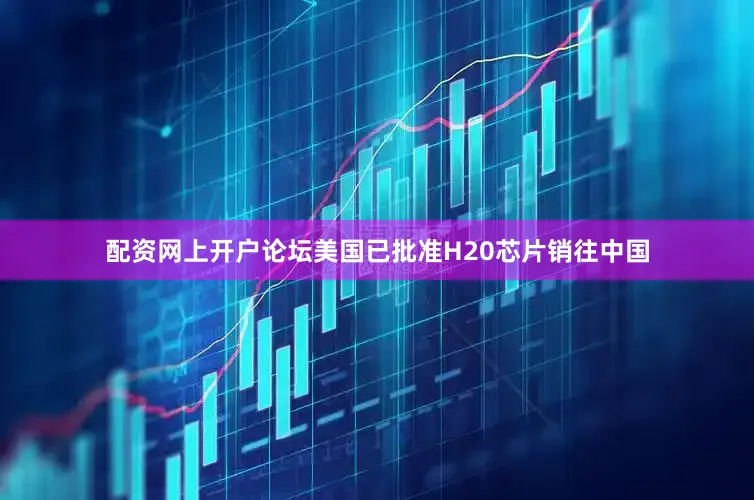 配资网上开户论坛美国已批准H20芯片销往中国