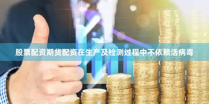 股票配资期货配资在生产及检测过程中不依赖活病毒