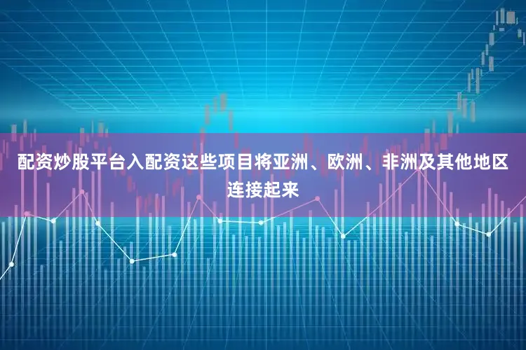 配资炒股平台入配资这些项目将亚洲、欧洲、非洲及其他地区连接起来