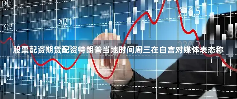 股票配资期货配资特朗普当地时间周三在白宫对媒体表态称