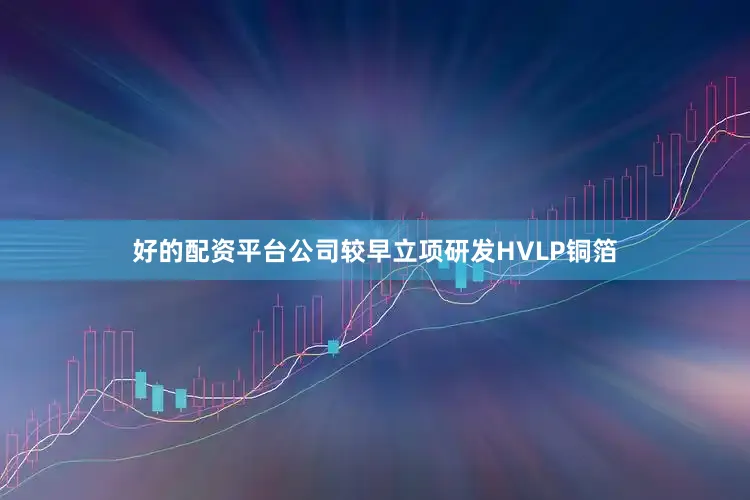 好的配资平台公司较早立项研发HVLP铜箔