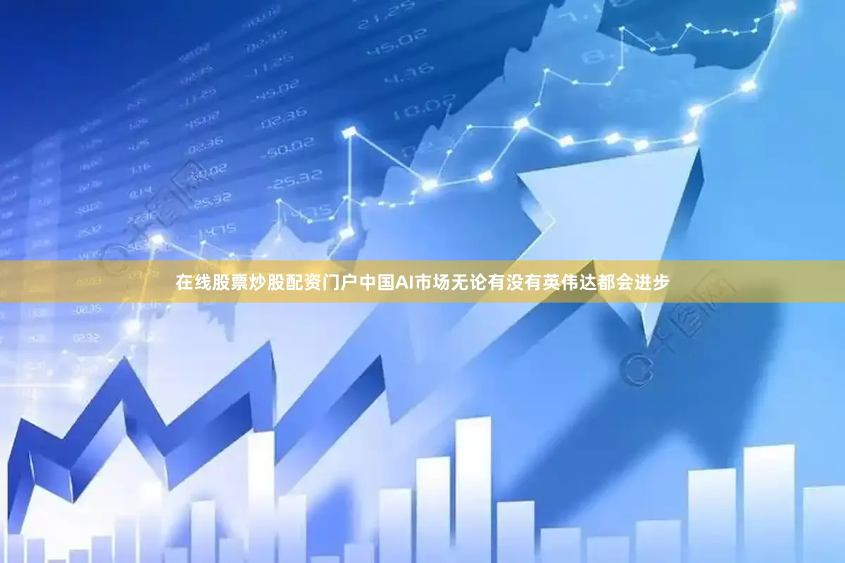 在线股票炒股配资门户中国AI市场无论有没有英伟达都会进步