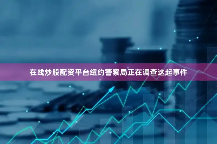 在线炒股配资平台纽约警察局正在调查这起事件