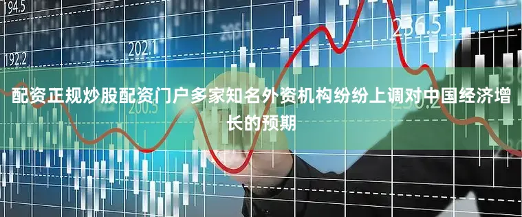 配资正规炒股配资门户多家知名外资机构纷纷上调对中国经济增长的预期