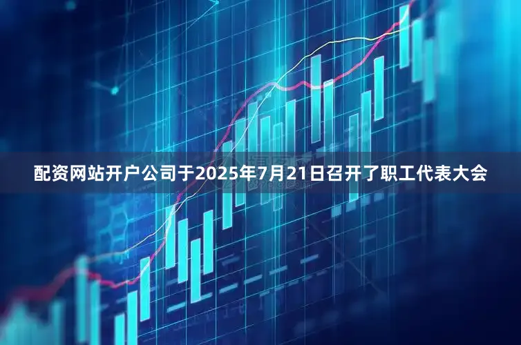 配资网站开户公司于2025年7月21日召开了职工代表大会