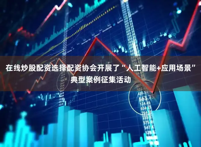 在线炒股配资选择配资协会开展了“人工智能+应用场景”典型案例征集活动