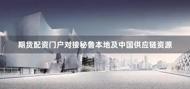 期货配资门户对接秘鲁本地及中国供应链资源