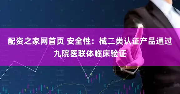 配资之家网首页 安全性：械二类认证产品通过九院医联体临床验证