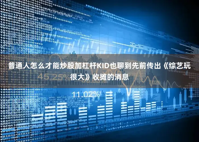 普通人怎么才能炒股加杠杆KID也聊到先前传出《综艺玩很大》收摊的消息